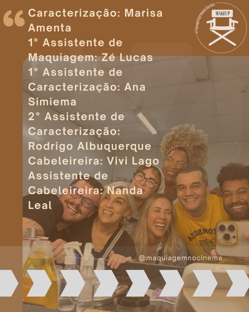 Caracterização: Marisa Amenta
1° Assistente de Maquiagem – Zé Lucas
1° Assistente de Caracterização – Ana Simiema
2° Assistente de Caracterização – Rodrigo Albuquerque
Cabeleireira – Vivi Lago
Assistente de Cabeleireira – Nanda Leal